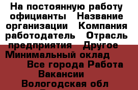 На постоянную работу официанты › Название организации ­ Компания-работодатель › Отрасль предприятия ­ Другое › Минимальный оклад ­ 18 000 - Все города Работа » Вакансии   . Вологодская обл.,Вологда г.